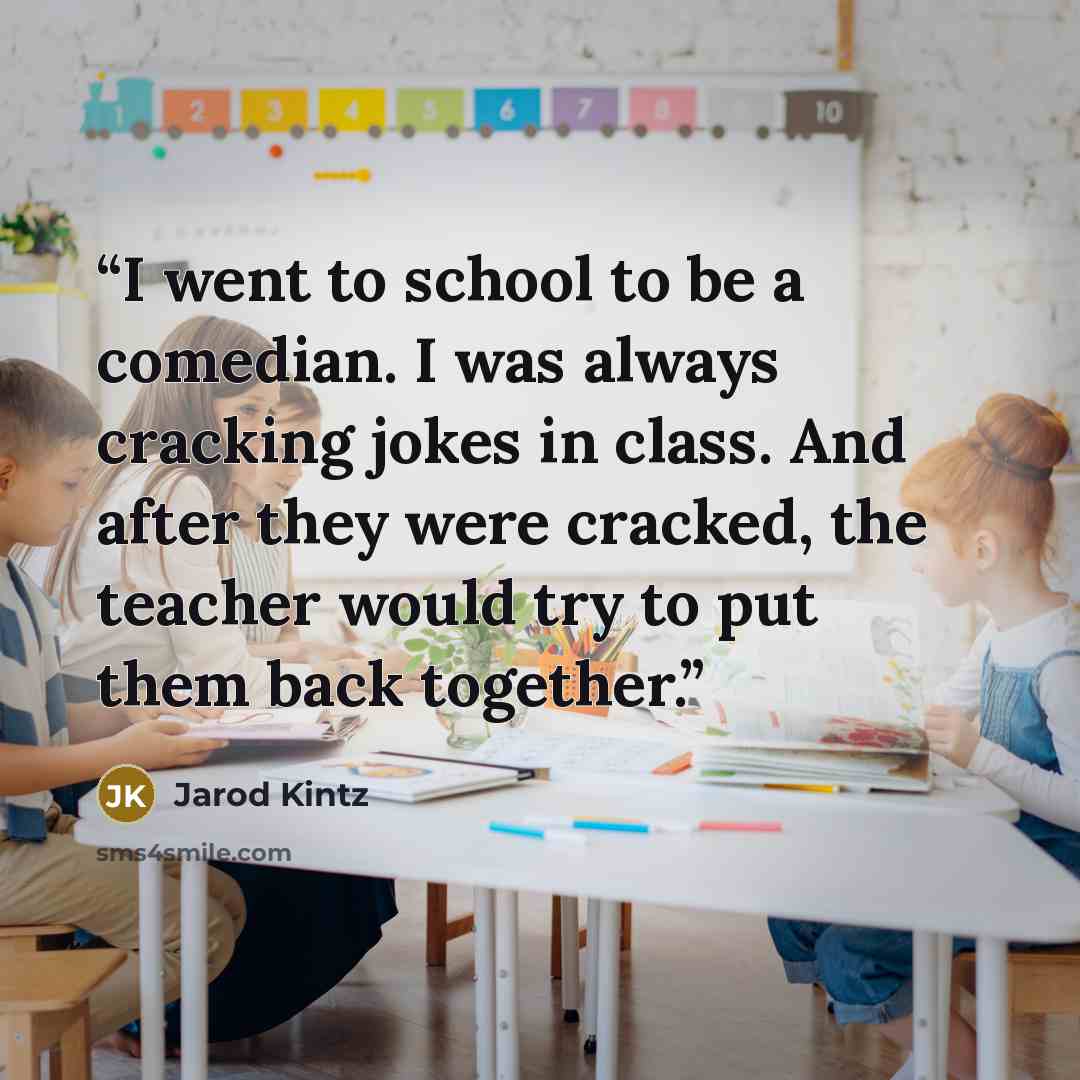 “I went to school to be a comedian. I was always cracking jokes in class. And after they were cracked, the teacher would try to put them back together.” quote by Jarod Kintz