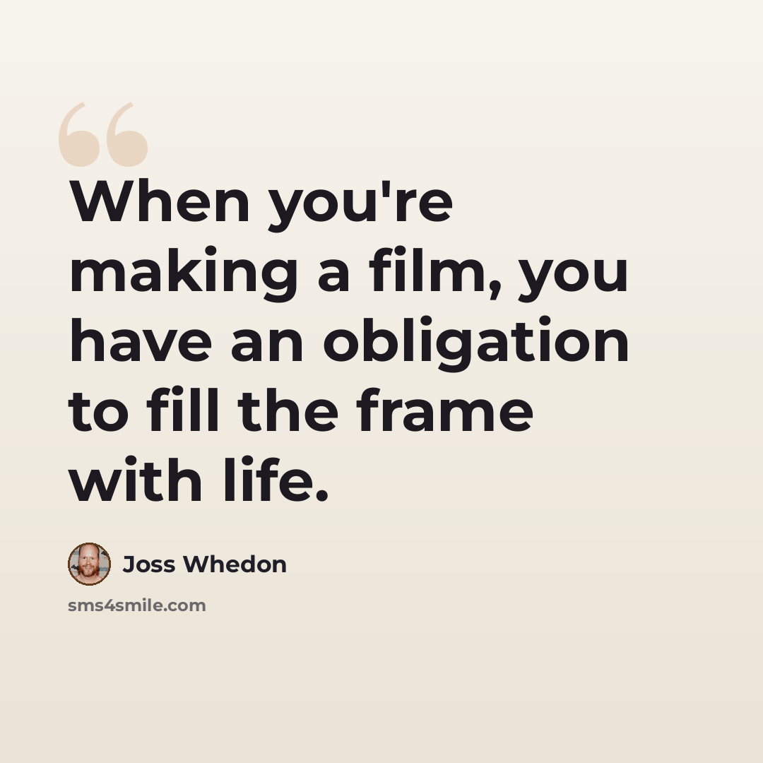“When you're making a film, you have an obligation to fill the frame with life.” quote by Joss Whedon