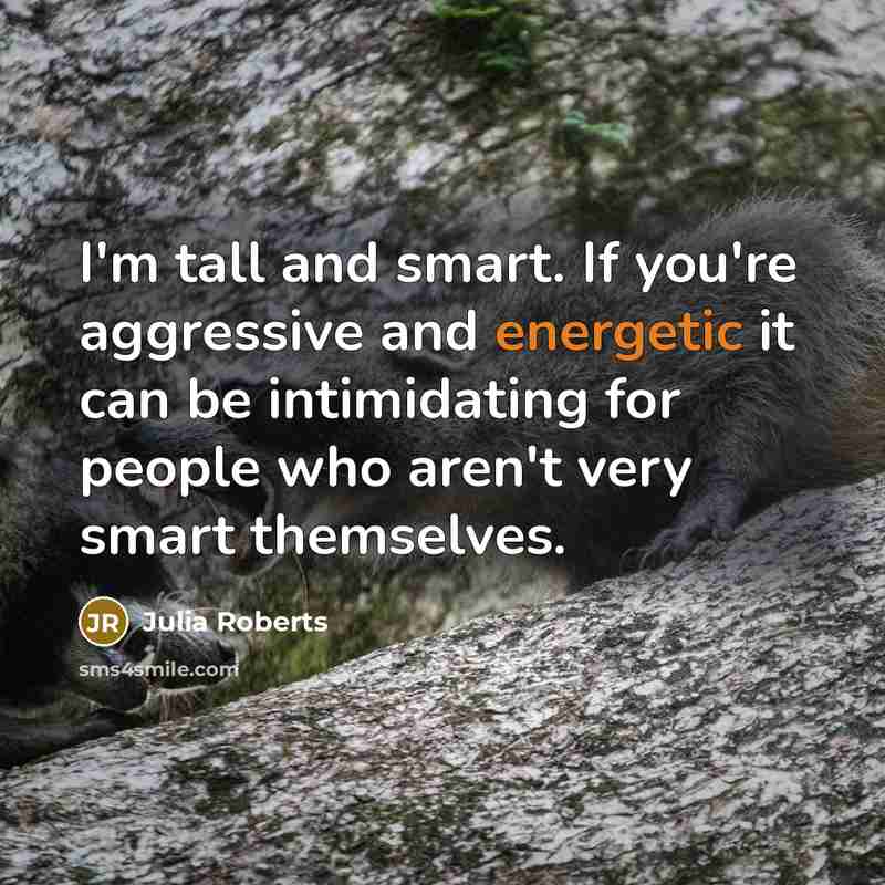 “I'm tall and smart. If you're aggressive and energetic it can be intimidating for people who aren't very smart themselves.” quote by Julia Roberts