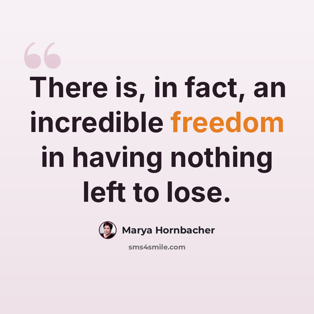 “There is, in fact, an incredible freedom in having nothing left to lose.” quote by Marya Hornbacher