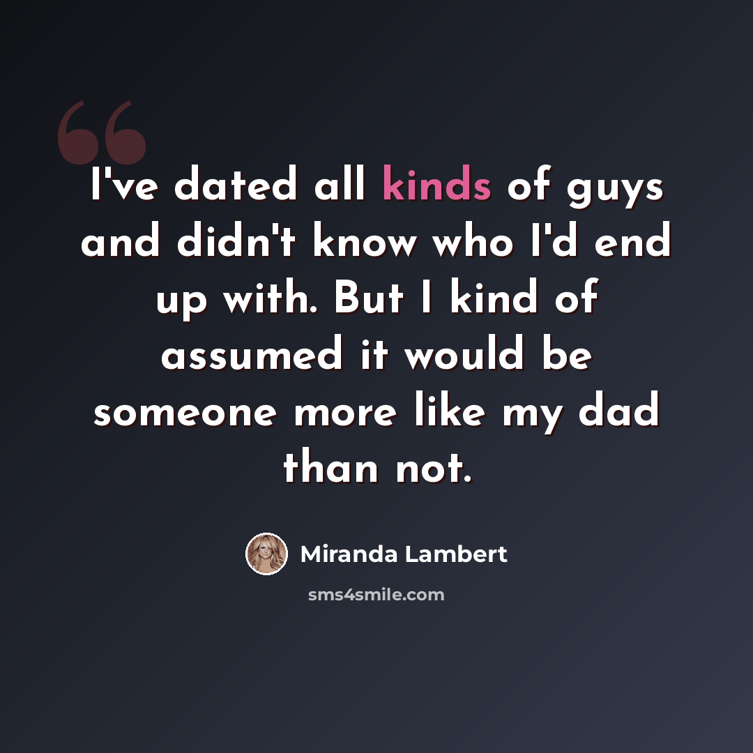 “I've dated all kinds of guys and didn't know who I'd end up with. But I kind of assumed it would be someone more like my dad than not.” quote by Miranda Lambert