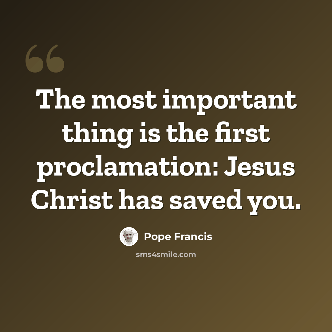 “The most important thing is the first proclamation: Jesus Christ has saved you.” quote by Pope Francis