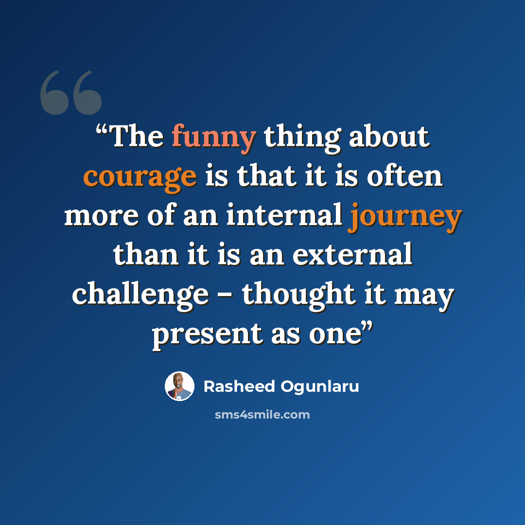“The funny thing about courage is that it is often more of an internal journey than it is an external challenge – thought it may present as one” quote by Rasheed Ogunlaru
