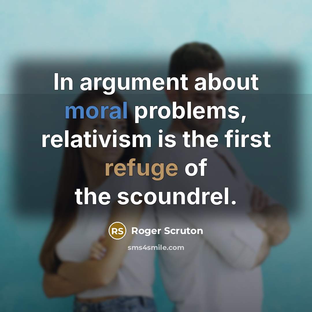 “In argument about moral problems, relativism is the first refuge of the scoundrel.” quote by Roger Scruton