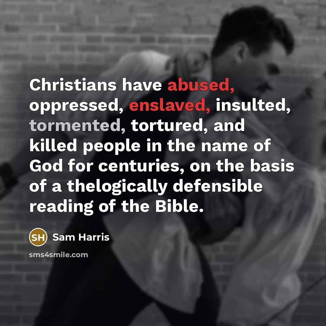 “Christians have abused, oppressed, enslaved, insulted, tormented, tortured, and killed people in the name of God for centuries, on the basis of a thelogically defensible reading of the Bible.” quote by Sam Harris
