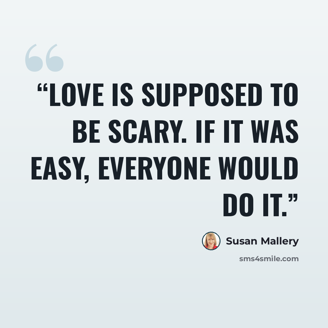 “Love is supposed to be scary. If it was easy, everyone would do it.” quote by Susan Mallery