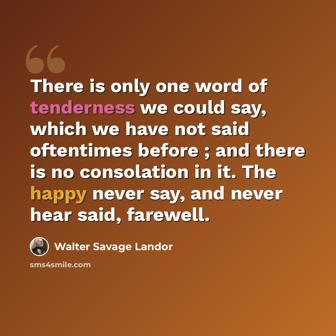 “There is only one word of tenderness we could say, which we have not said oftentimes before ; and there is no consolation in it. The happy never say, and never hear said, farewell.” quote by Walter Savage Landor