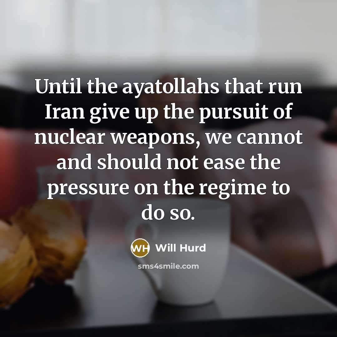 “Until the ayatollahs that run Iran give up the pursuit of nuclear weapons, we cannot and should not ease the pressure on the regime to do so.” quote by Will Hurd