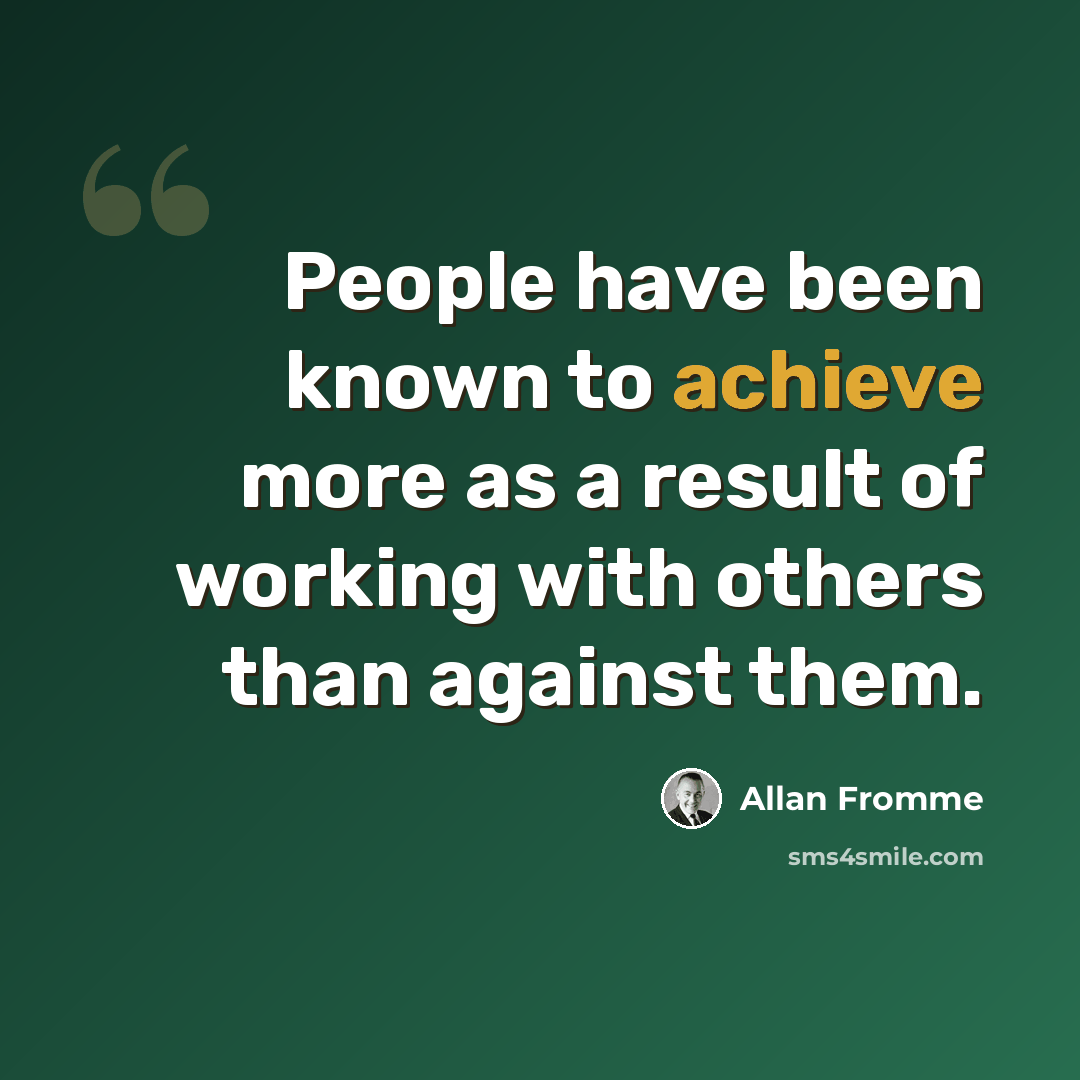 “People have been known to achieve more as a result of working with others than against them.” quote by Allan Fromme