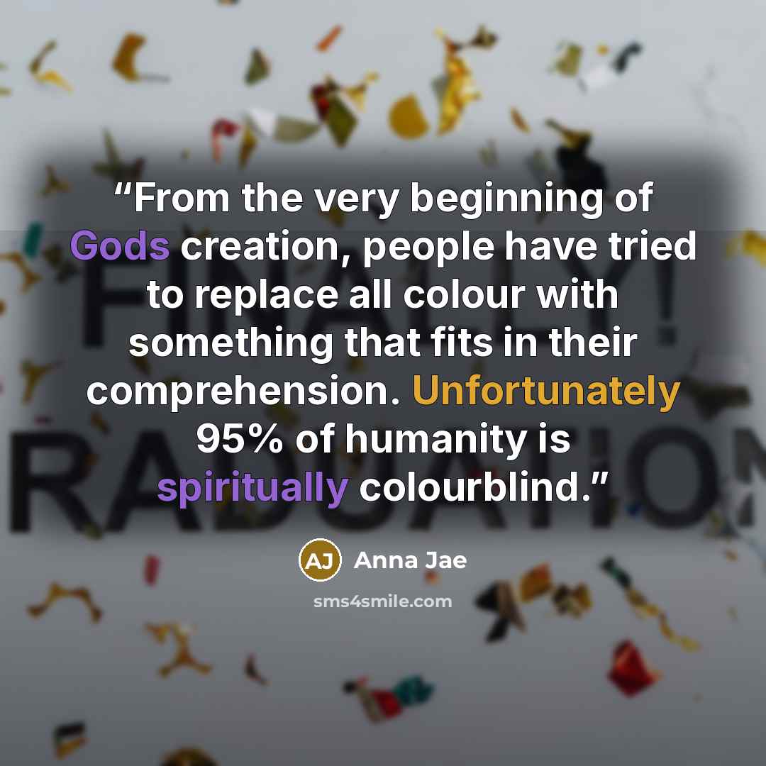“From the very beginning of Gods creation, people have tried to replace all colour with something that fits in their comprehension. Unfortunately 95% of humanity is spiritually colourblind.” quote by Anna Jae