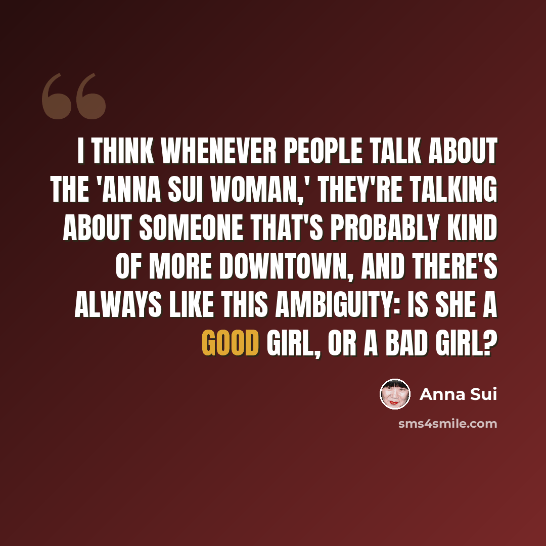 “I think whenever people talk about the 'Anna Sui woman,' they're talking about someone that's probably kind of more downtown, and there's always like this ambiguity: Is she a good girl, or a bad girl?” quote by Anna Sui