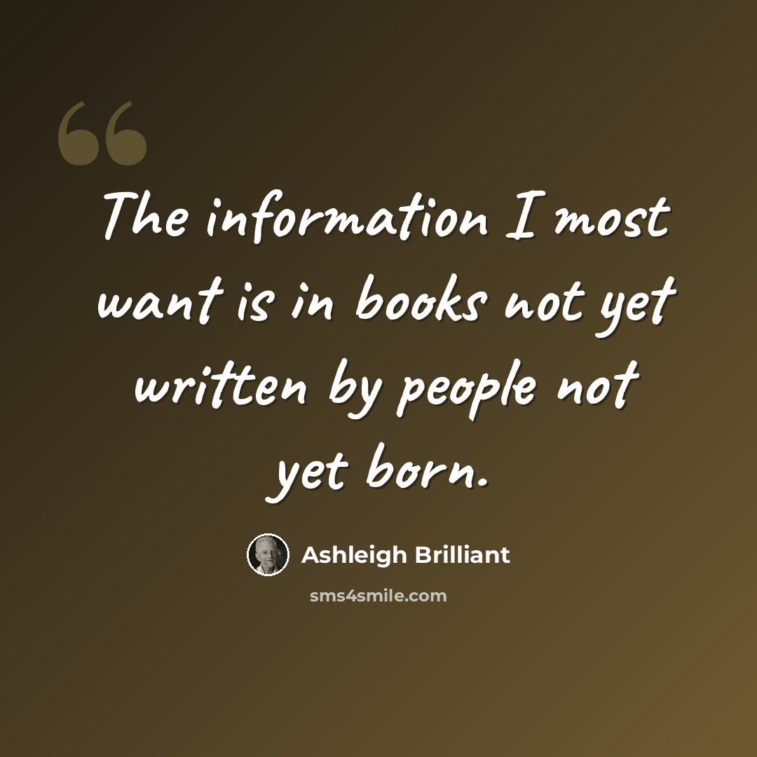 “The information I most want is in books not yet written by people not yet born.” quote by Ashleigh Brilliant