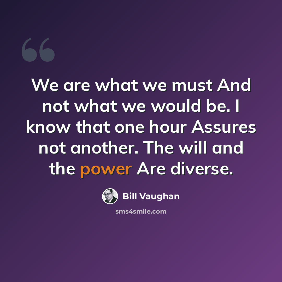 “We are what we must And not what we would be. I know that one hour Assures not another. The will and the power Are diverse.” quote by Bill Vaughan