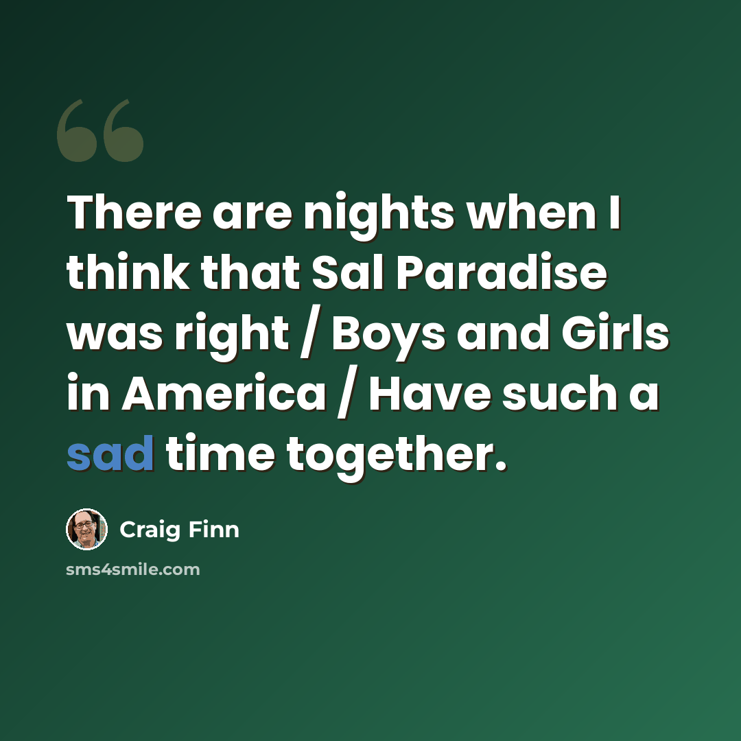 “There are nights when I think that Sal Paradise was right / Boys and Girls in America / Have such a sad time together.” quote by Craig Finn