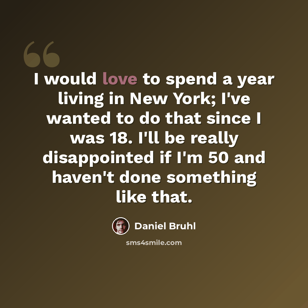 “I would love to spend a year living in New York; I've wanted to do that since I was 18. I'll be really disappointed if I'm 50 and haven't done something like that.” quote by Daniel Bruhl