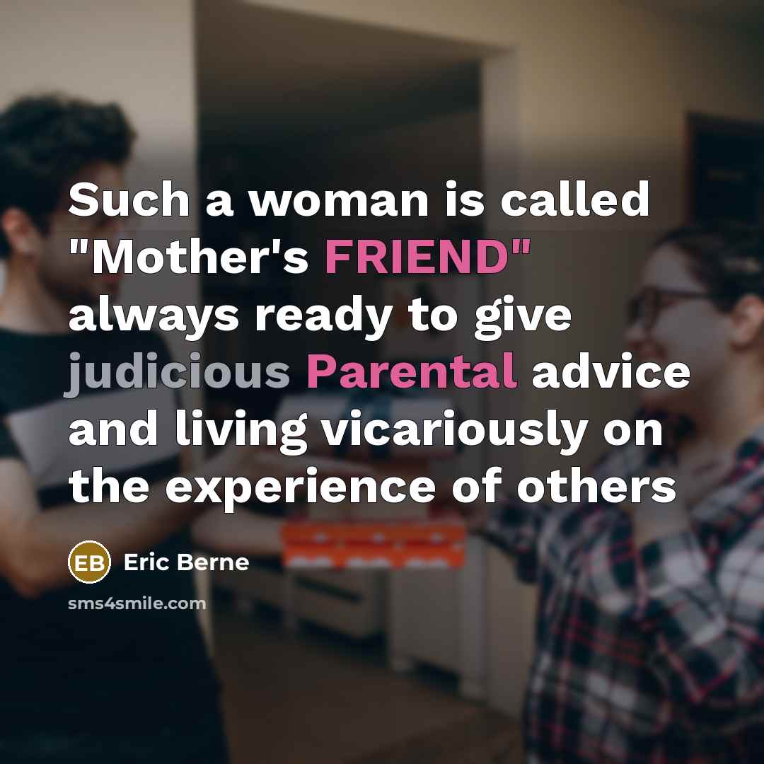 “Such a woman is called "Mother's FRIEND" always ready to give judicious Parental advice and living vicariously on the experience of others” quote by Eric Berne