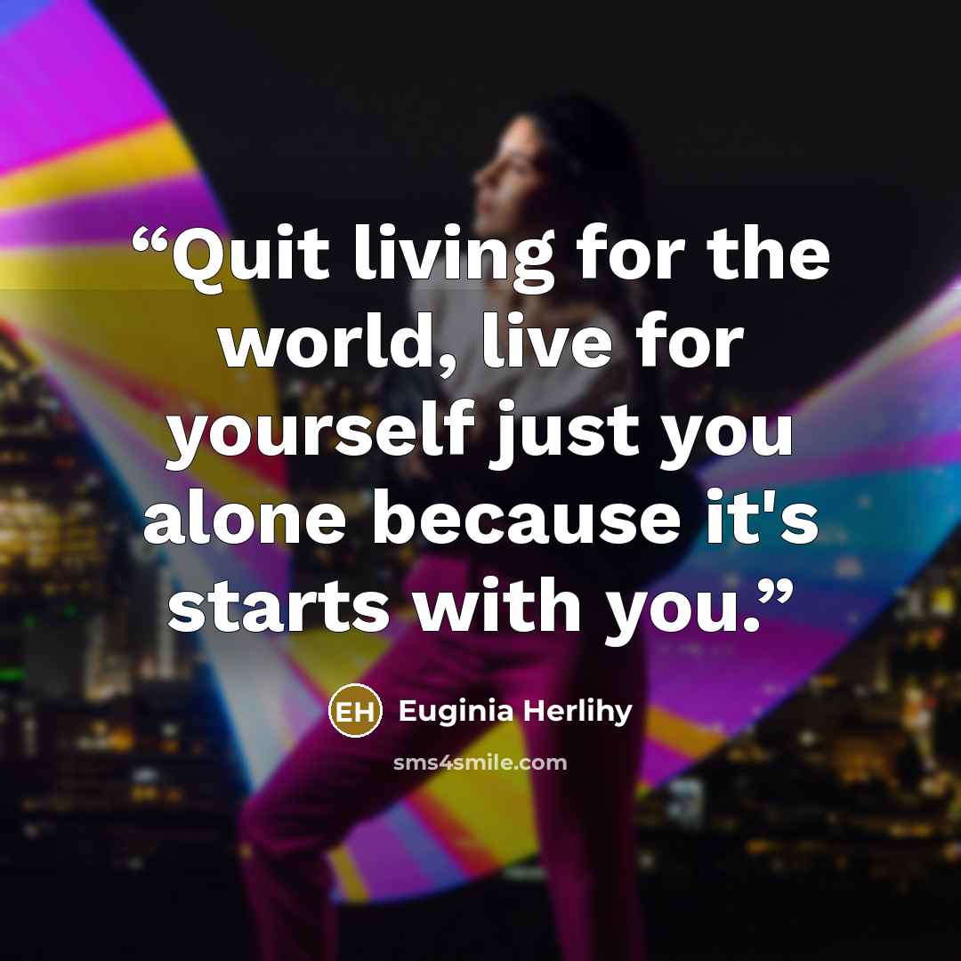 “Quit living for the world, live for yourself just you alone because it's starts with you.” quote by Euginia Herlihy