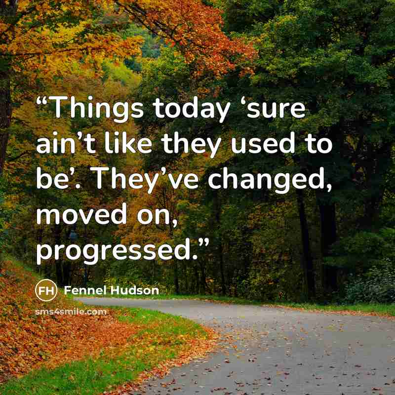 “Things today ‘sure ain’t like they used to be’. They’ve changed, moved on, progressed.” quote by Fennel Hudson
