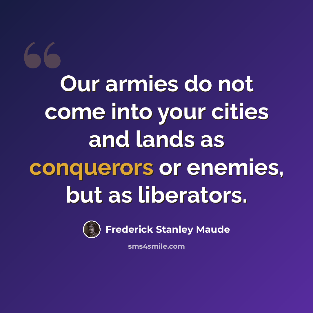 “Our armies do not come into your cities and lands as conquerors or enemies, but as liberators.” quote by Frederick Stanley Maude