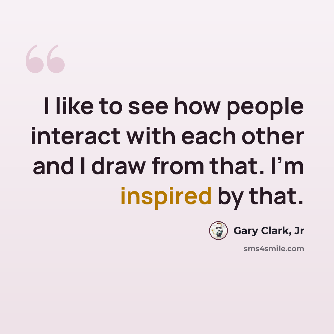 “I like to see how people interact with each other and I draw from that. I'm inspired by that.” quote by Gary Clark, Jr