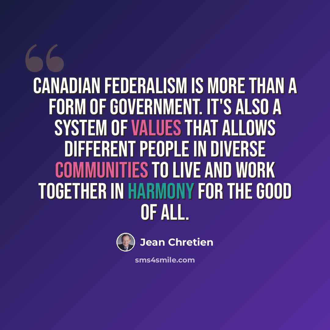 “Canadian federalism is more than a form of government. It's also a system of values that allows different people in diverse communities to live and work together in harmony for the good of all.” quote by Jean Chretien