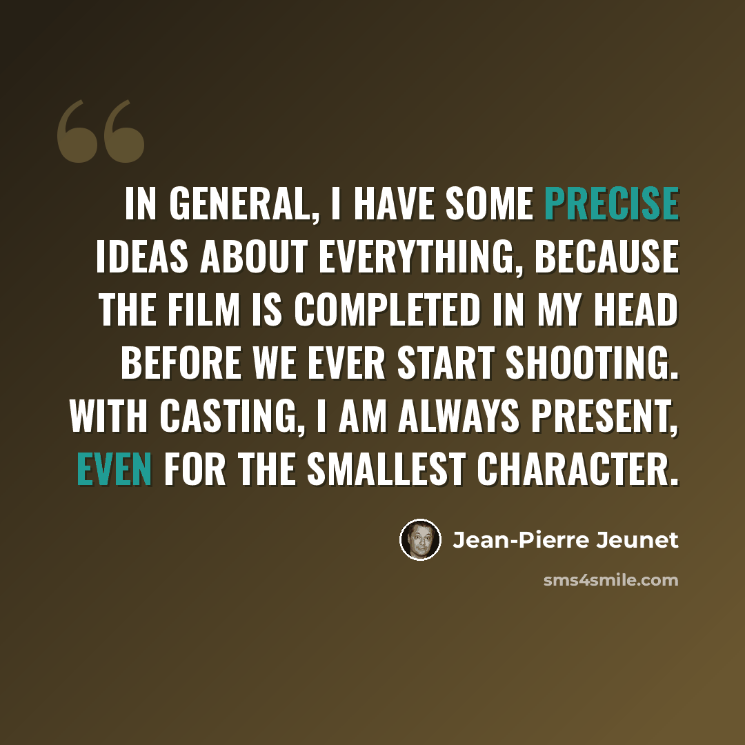 “In general, I have some precise ideas about everything, because the film is completed in my head before we ever start shooting. With casting, I am always present, even for the smallest character.” quote by Jean-Pierre Jeunet