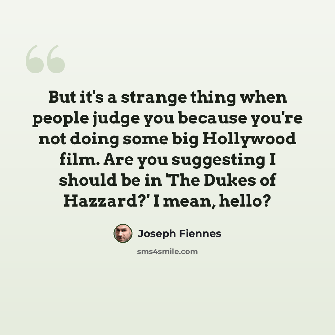 “But it's a strange thing when people judge you because you're not doing some big Hollywood film. Are you suggesting I should be in 'The Dukes of Hazzard?' I mean, hello?” quote by Joseph Fiennes