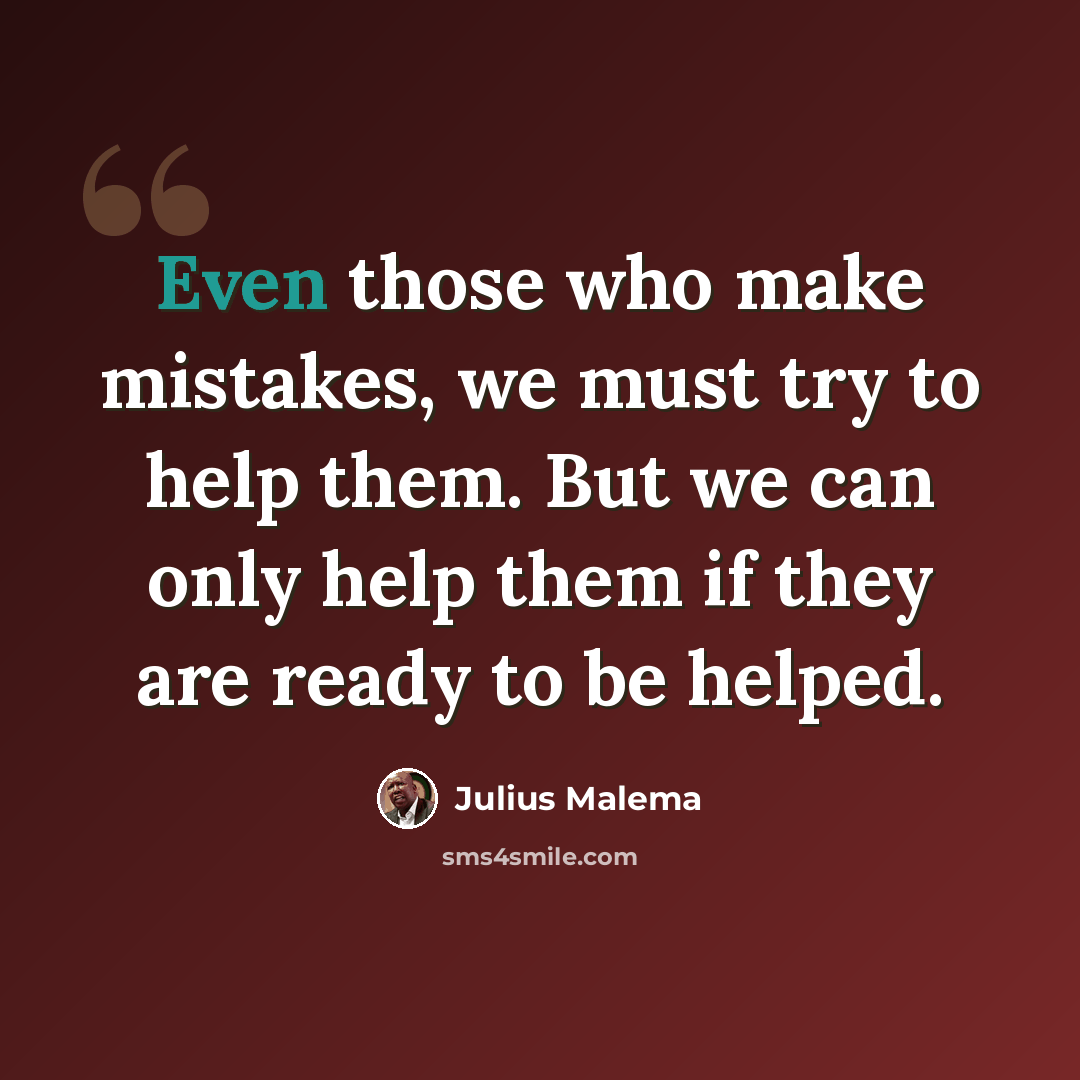 “Even those who make mistakes, we must try to help them. But we can only help them if they are ready to be helped.” quote by Julius Malema