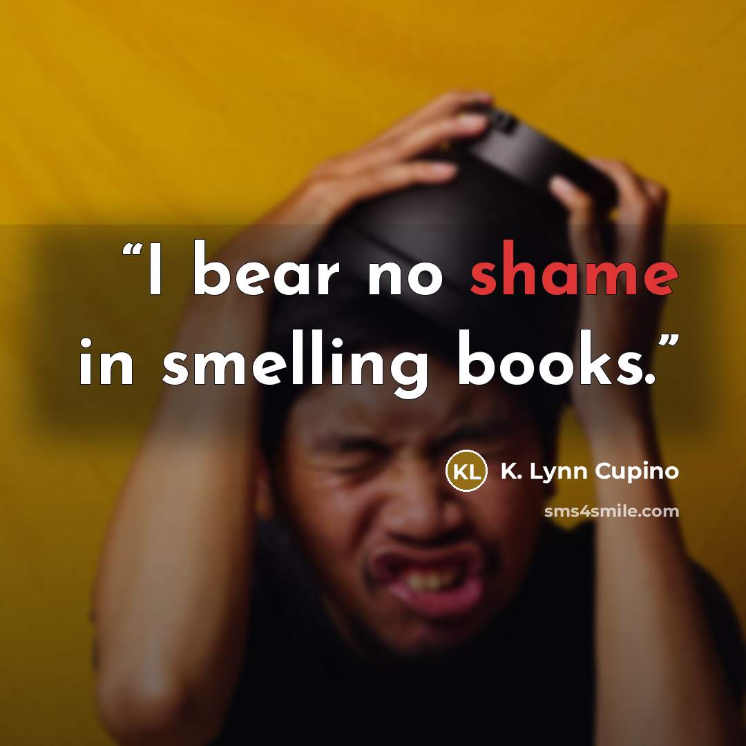 “I bear no shame in smelling books.” quote by K. Lynn Cupino