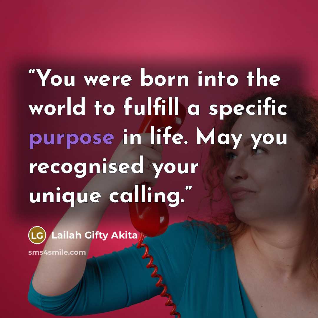 “You were born into the world to fulfill a specific purpose in life. May you recognised your unique calling.” quote by Lailah Gifty Akita