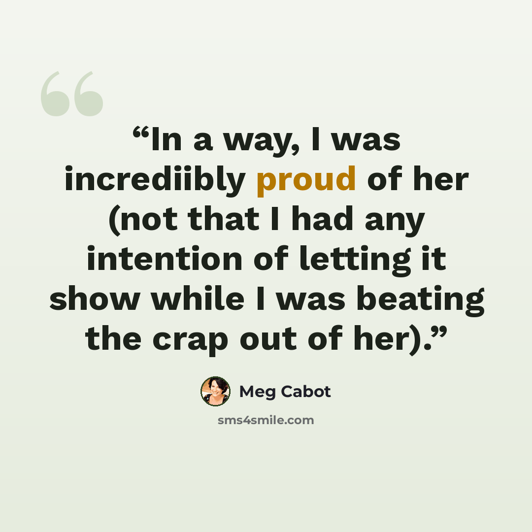 “In a way, I was incrediibly proud of her (not that I had any intention of letting it show while I was beating the crap out of her).” quote by Meg Cabot