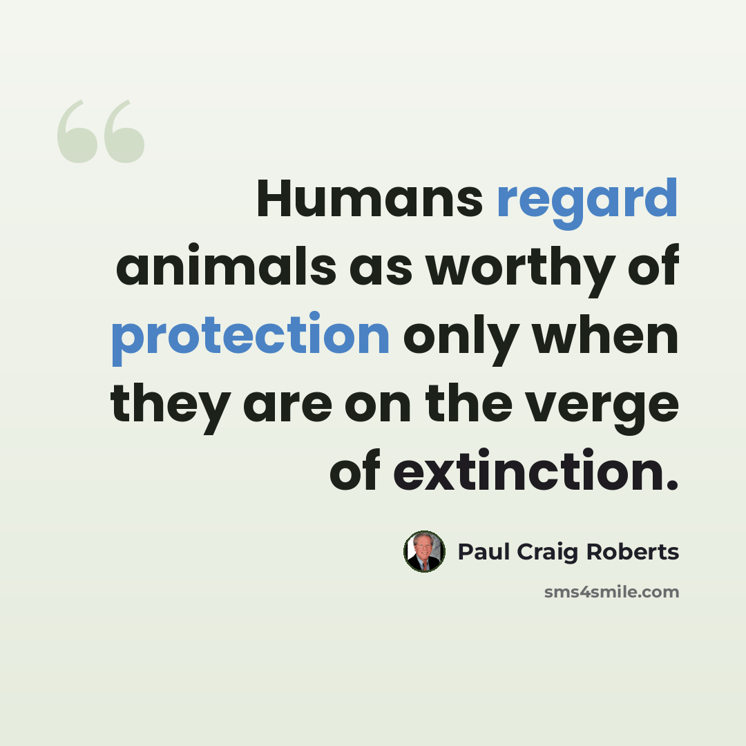 “Humans regard animals as worthy of protection only when they are on the verge of extinction.” quote by Paul Craig Roberts