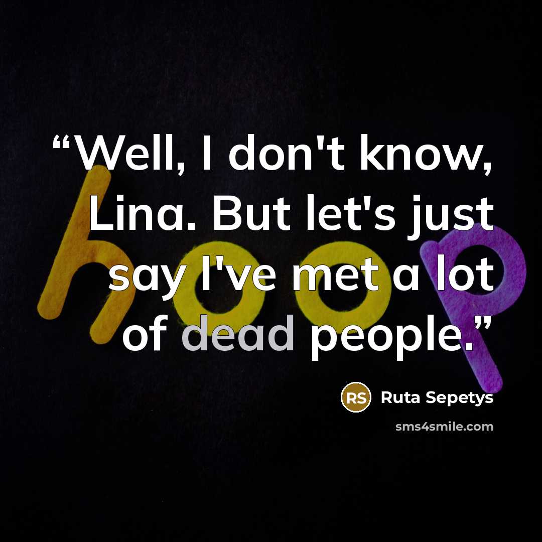 “Well, I don't know, Lina. But let's just say I've met a lot of dead people.” quote by Ruta Sepetys