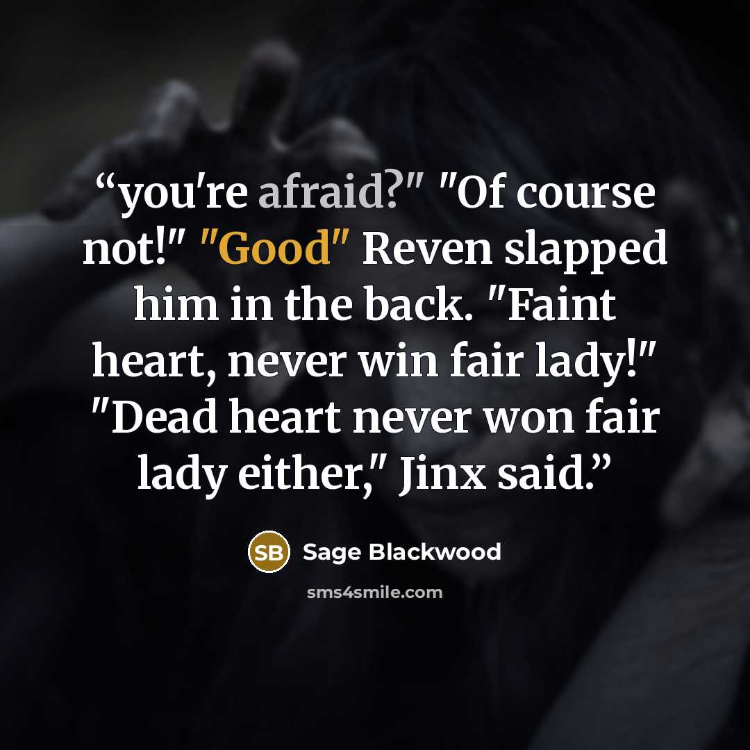 “you're afraid?" "Of course not!" "Good" Reven slapped him in the back. "Faint heart, never win fair lady!" "Dead heart never won fair lady either," Jinx said.” quote by Sage Blackwood