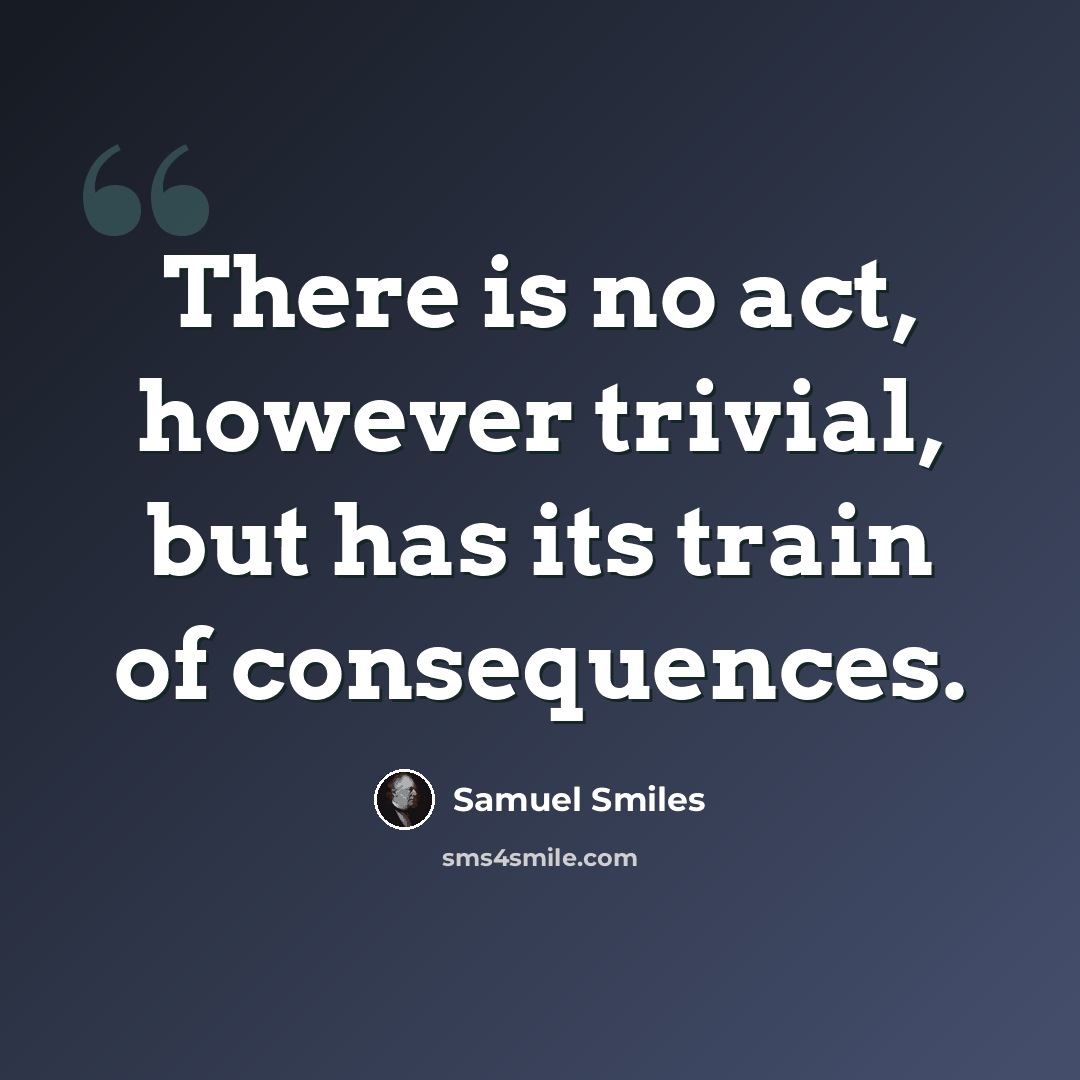 “There is no act, however trivial, but has its train of consequences.” quote by Samuel Smiles