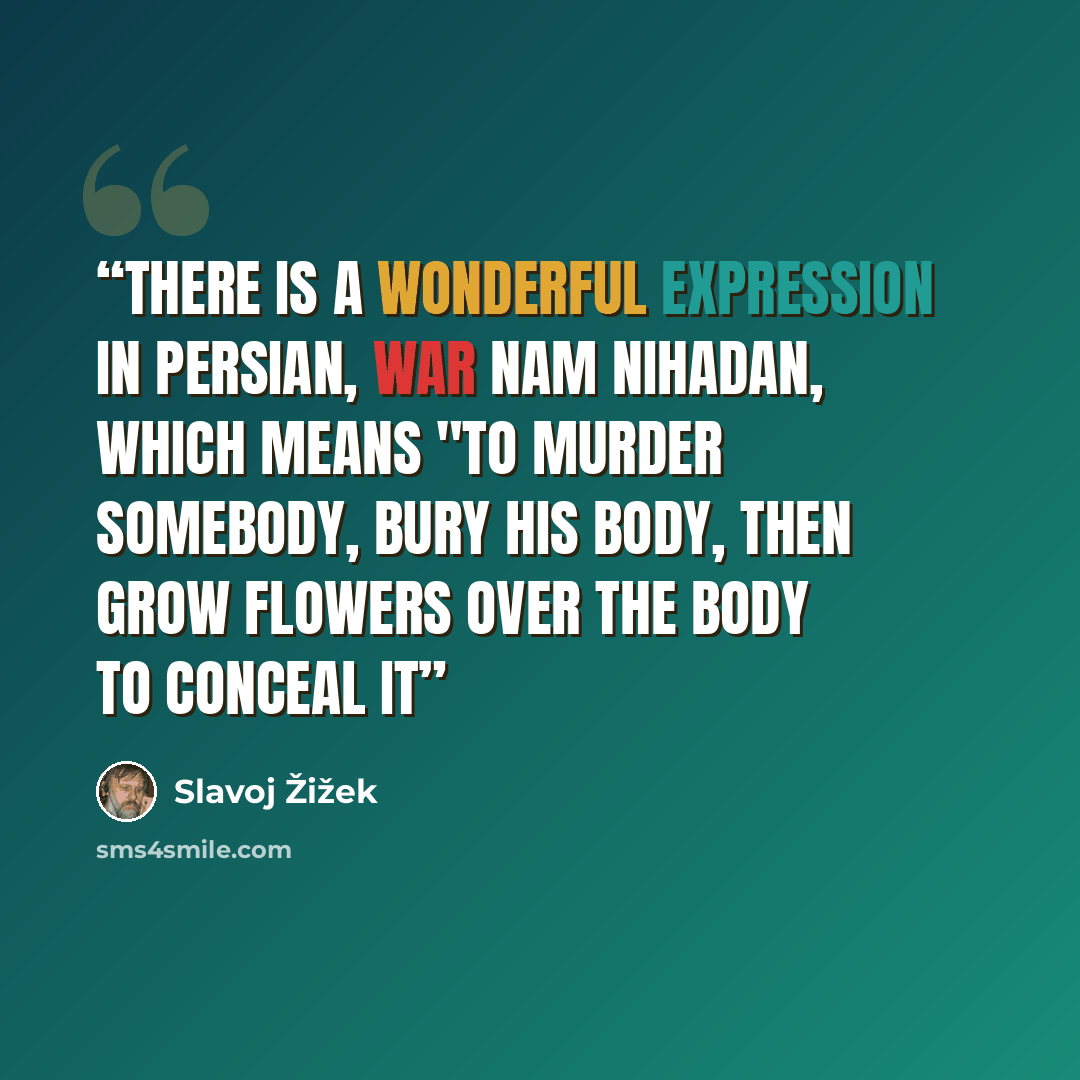 “There is a wonderful expression in Persian, war nam nihadan, which means "to murder somebody, bury his body, then grow flowers over the body to conceal it” quote by Slavoj Žižek