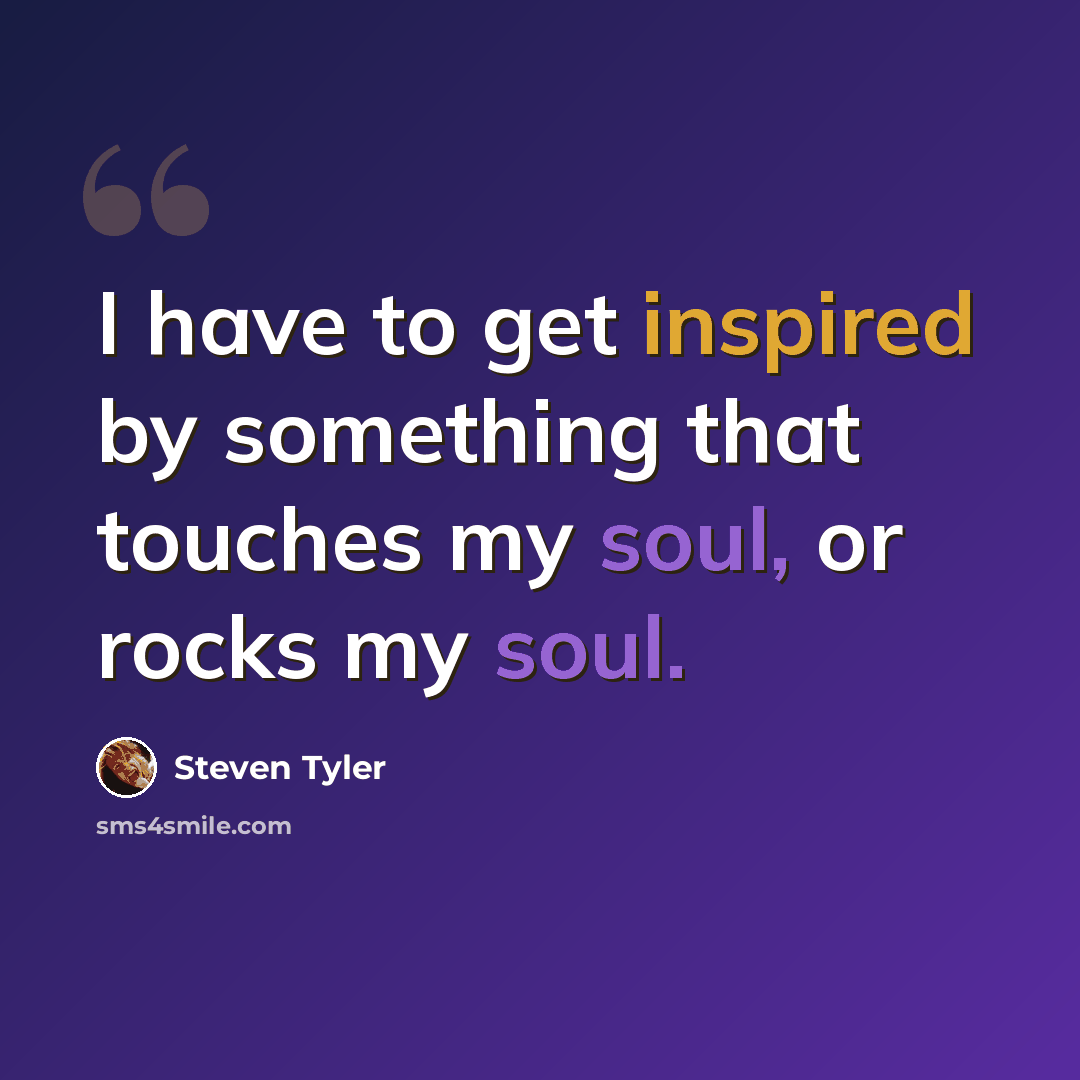 “I have to get inspired by something that touches my soul, or rocks my soul.” quote by Steven Tyler