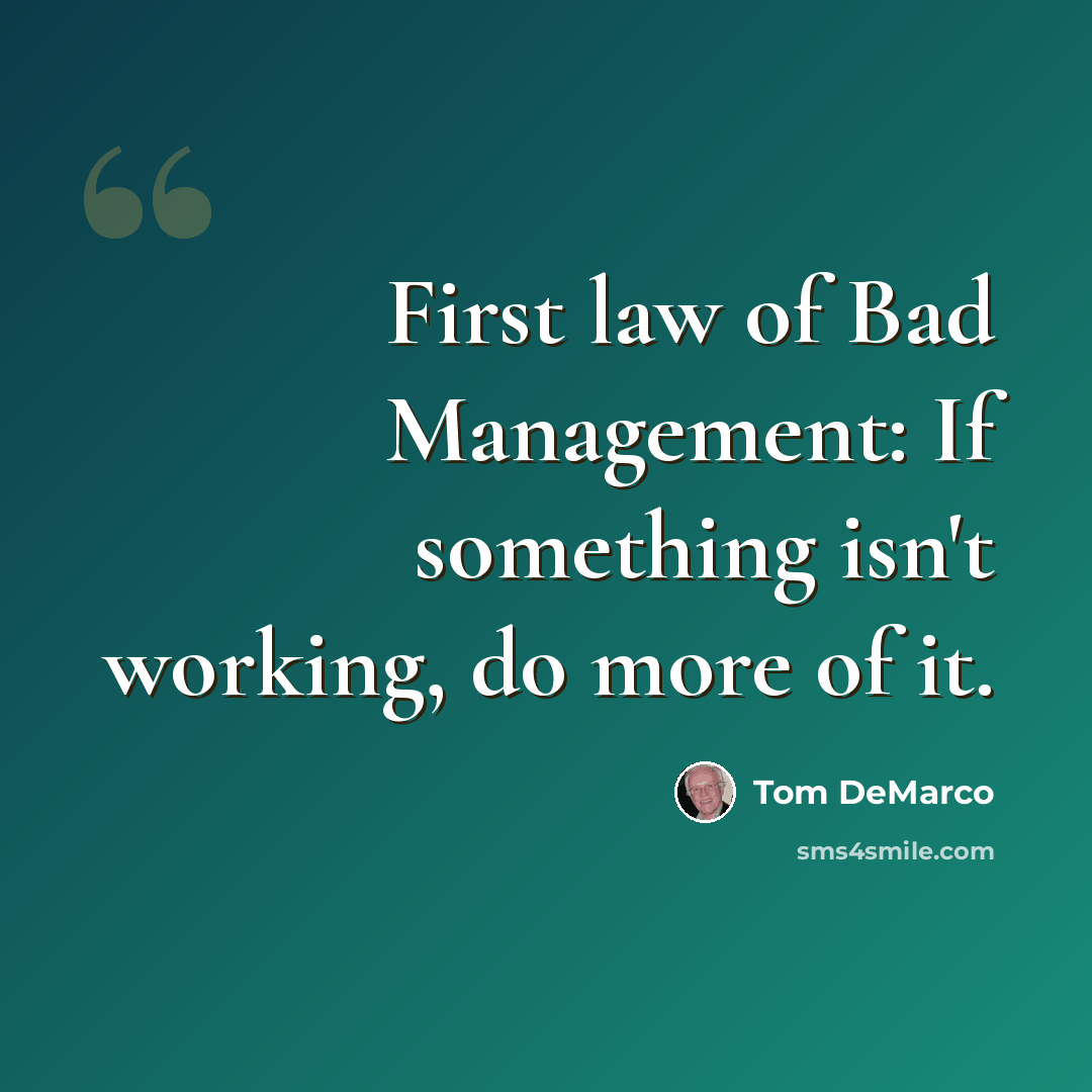 “First law of Bad Management: If something isn't working, do more of it.” quote by Tom DeMarco