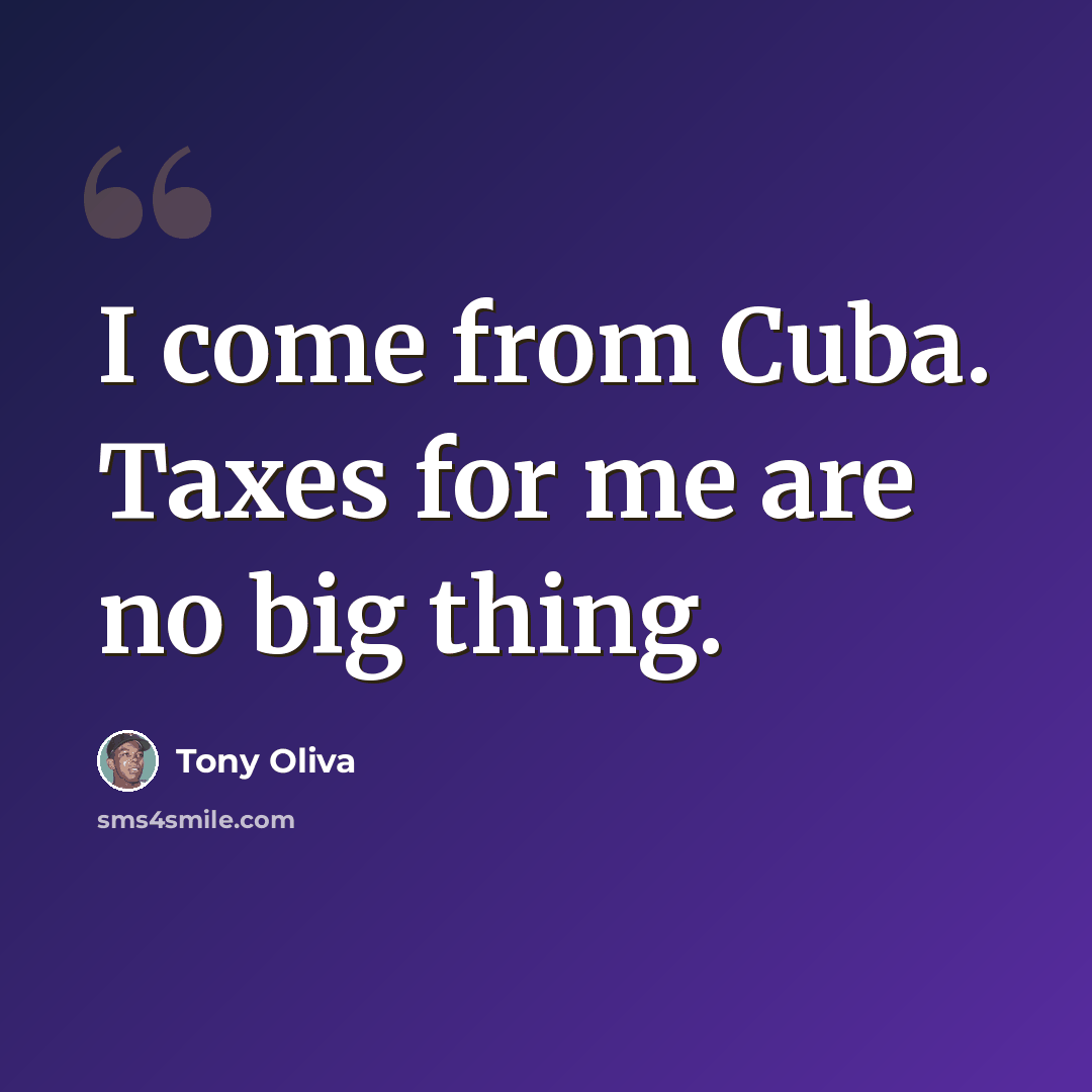 “I come from Cuba. Taxes for me are no big thing.” quote by Tony Oliva