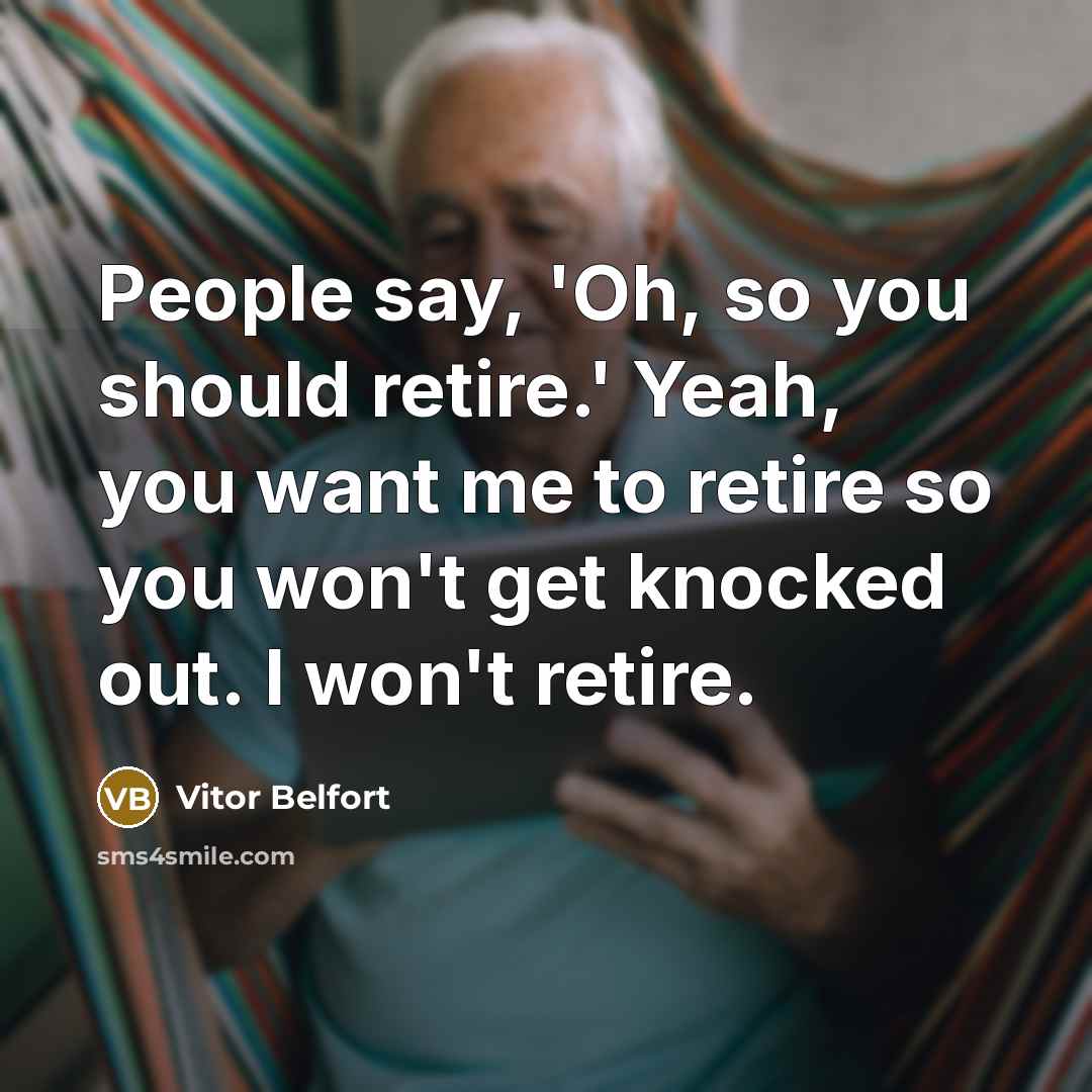 “People say, 'Oh, so you should retire.' Yeah, you want me to retire so you won't get knocked out. I won't retire.” quote by Vitor Belfort