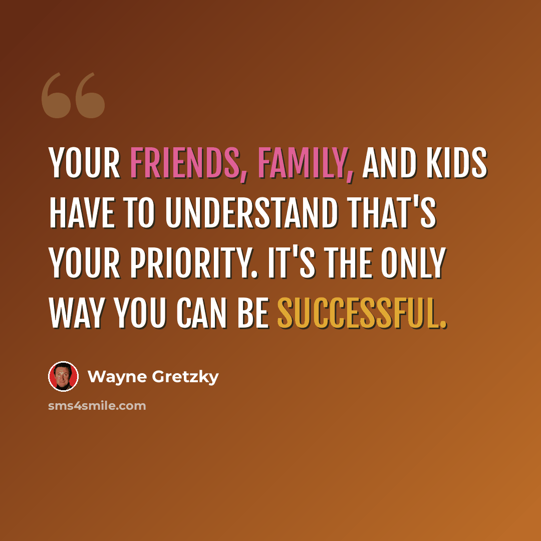 “Your friends, family, and kids have to understand that's your priority. It's the only way you can be successful.” quote by Wayne Gretzky