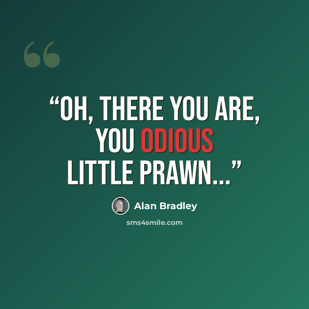 “Oh, there you are, you odious little prawn...” quote by Alan Bradley
