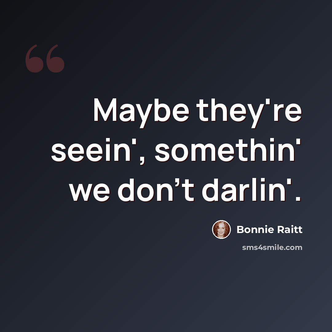 “Maybe they're seein', somethin' we don't darlin'.” quote by Bonnie Raitt