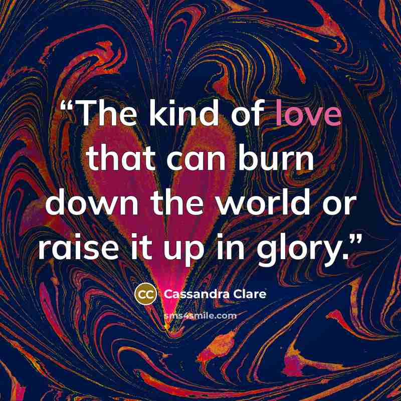 “The kind of love that can burn down the world or raise it up in glory.” quote by Cassandra Clare