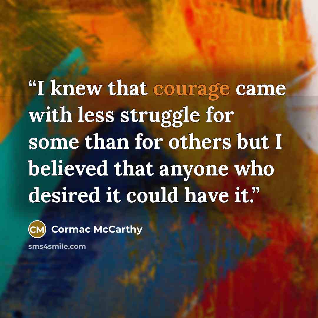 “I knew that courage came with less struggle for some than for others but I believed that anyone who desired it could have it.” quote by Cormac McCarthy