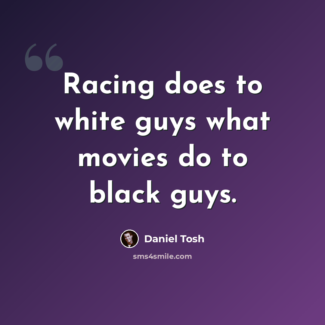 “Racing does to white guys what movies do to black guys.” quote by Daniel Tosh