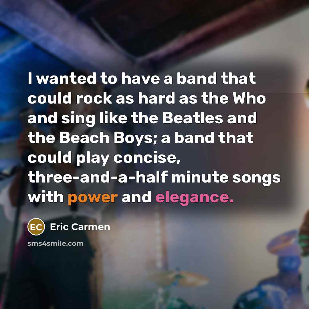 “I wanted to have a band that could rock as hard as the Who and sing like the Beatles and the Beach Boys; a band that could play concise, three-and-a-half minute songs with power and elegance.” quote by Eric Carmen