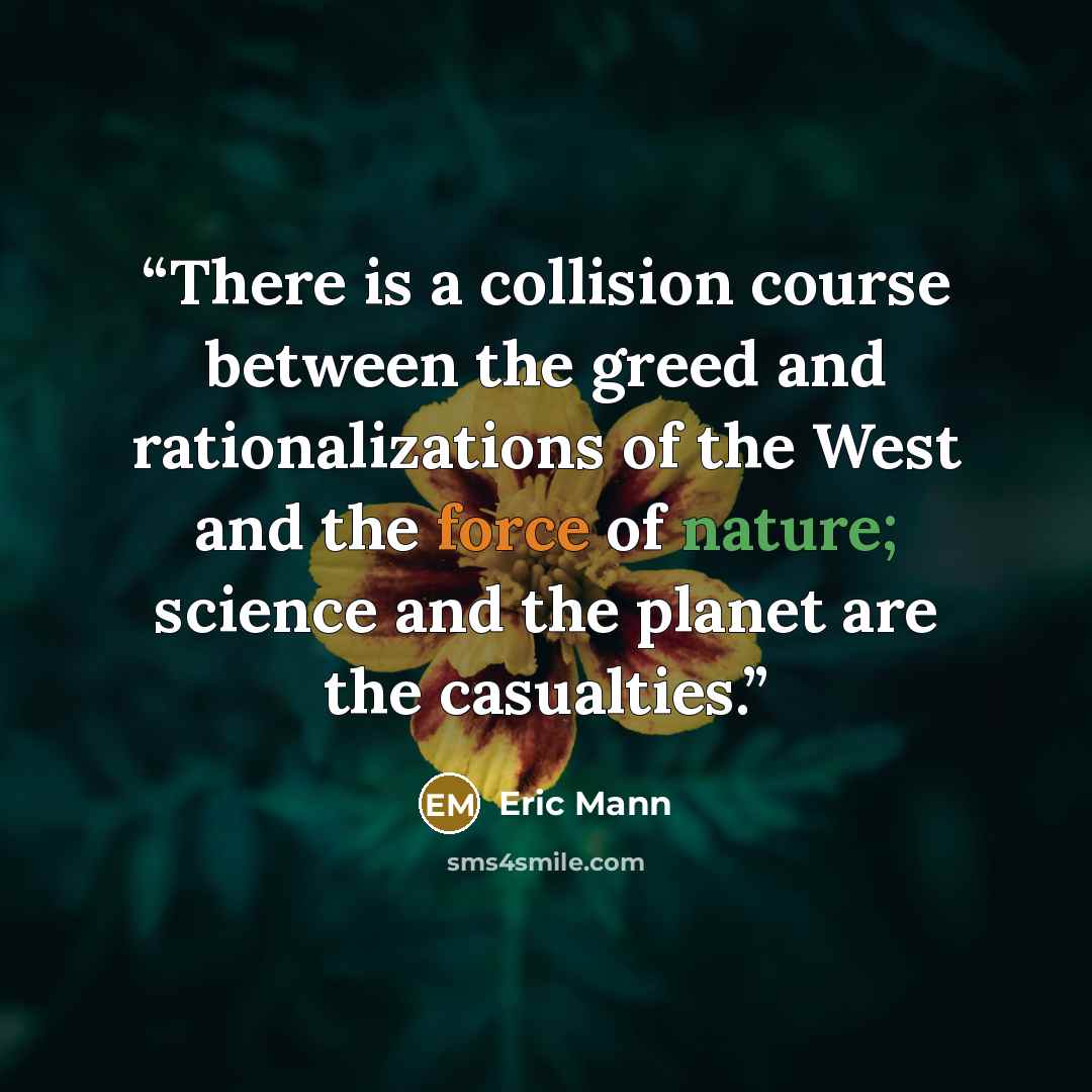 “There is a collision course between the greed and rationalizations of the West and the force of nature; science and the planet are the casualties.” quote by Eric Mann