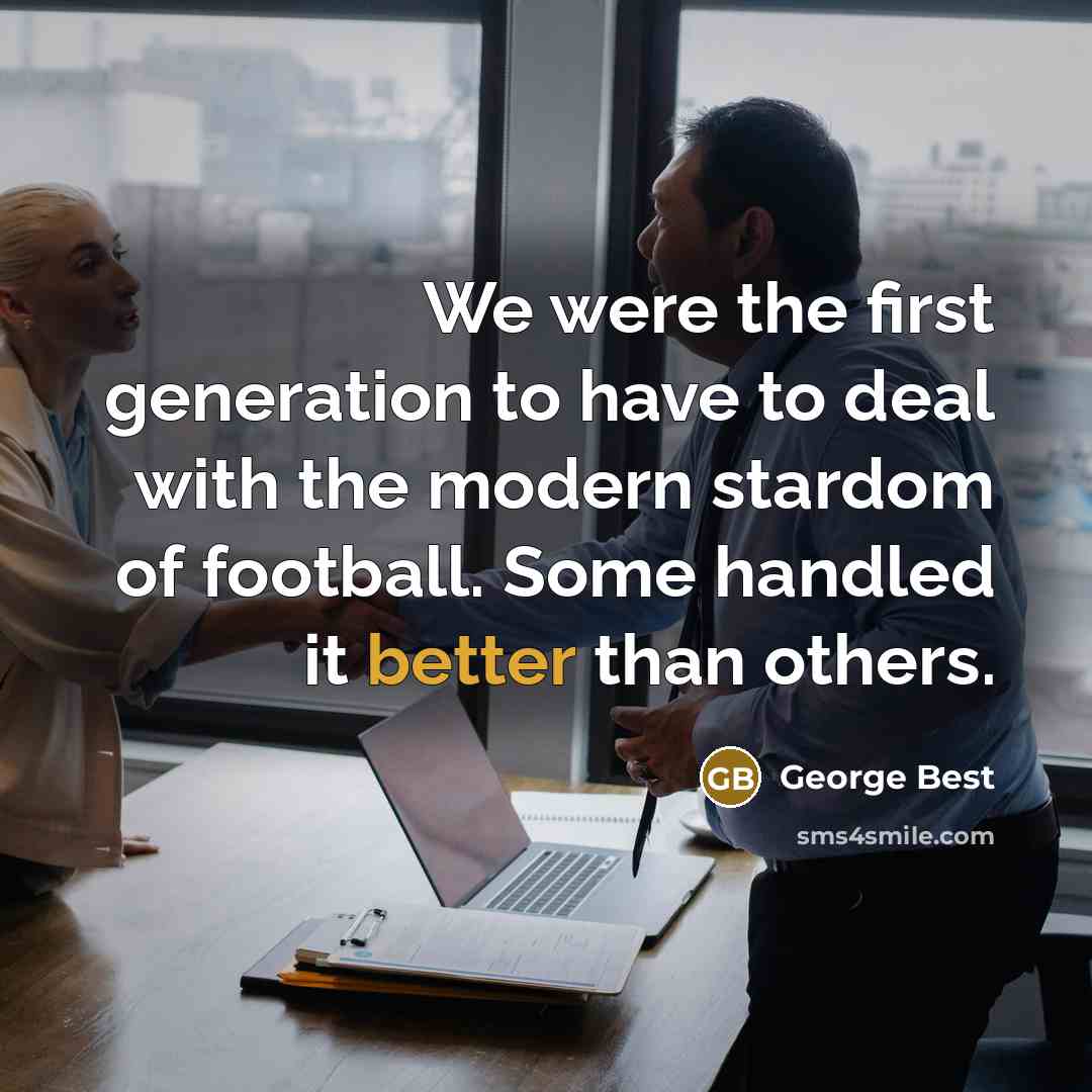 “We were the first generation to have to deal with the modern stardom of football. Some handled it better than others.” quote by George Best