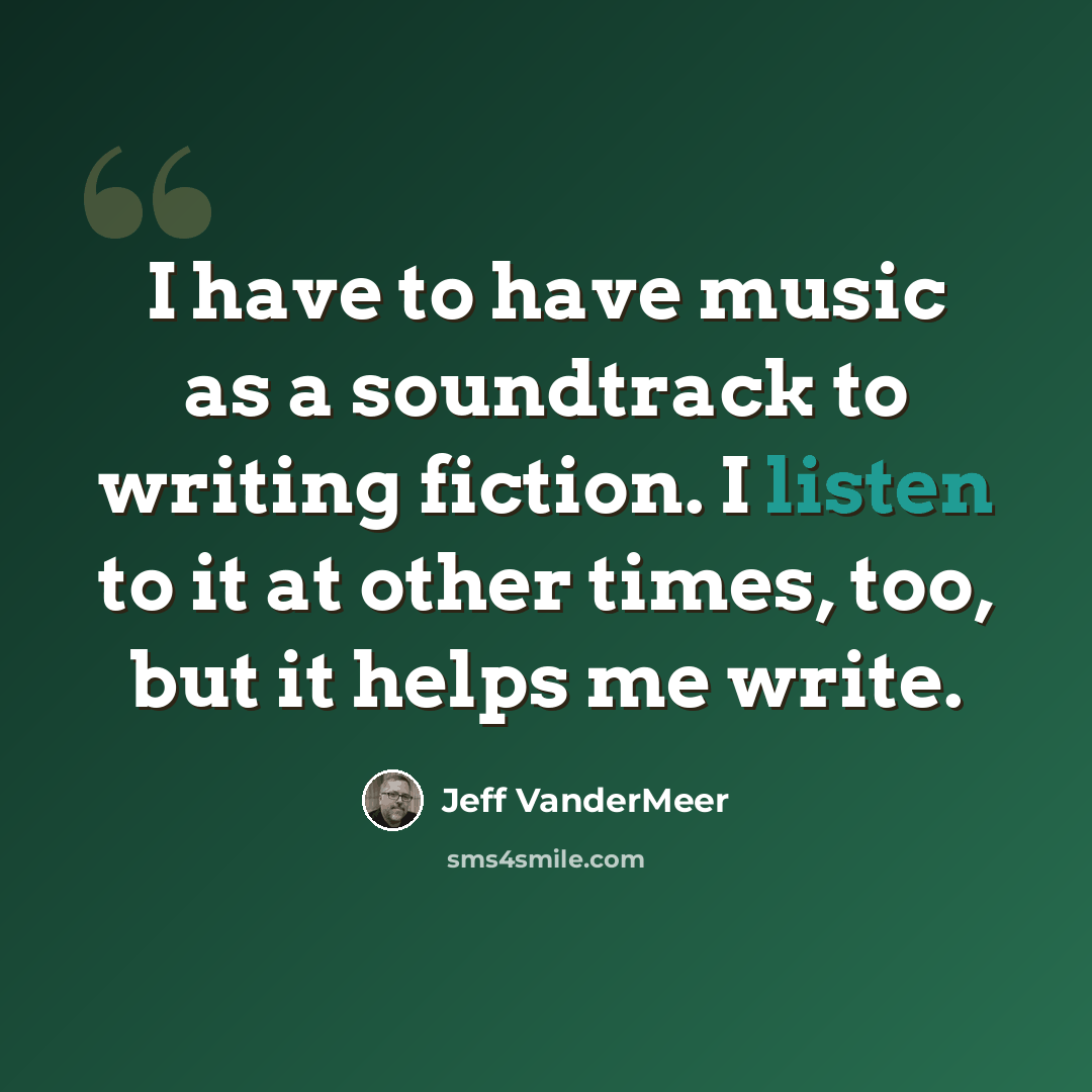 “I have to have music as a soundtrack to writing fiction. I listen to it at other times, too, but it helps me write.” quote by Jeff VanderMeer